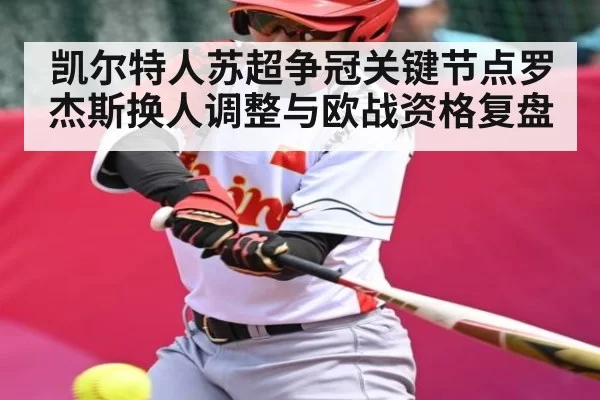 凯尔特人苏超争冠关键节点罗杰斯换人调整与欧战资格复盘